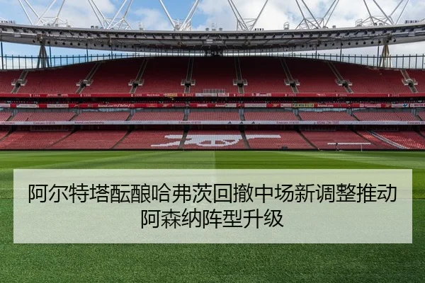 阿尔特塔酝酿哈弗茨回撤中场新调整推动阿森纳阵型升级