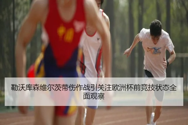 勒沃库森维尔茨带伤作战引关注欧洲杯前竞技状态全面观察