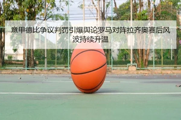 意甲德比争议判罚引爆舆论罗马对阵拉齐奥赛后风波持续升温