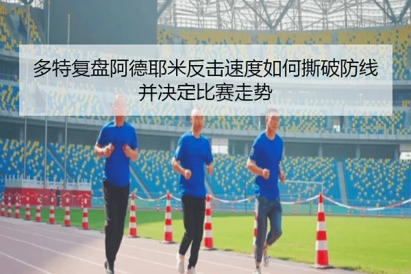 多特复盘阿德耶米反击速度如何撕破防线并决定比赛走势