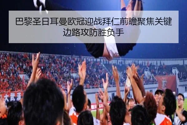 巴黎圣日耳曼欧冠迎战拜仁前瞻聚焦关键边路攻防胜负手