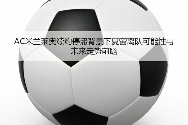 AC米兰莱奥续约停滞背景下夏窗离队可能性与未来走势前瞻