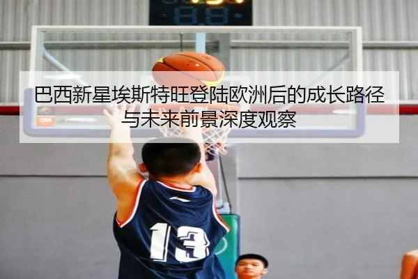 巴西新星埃斯特旺登陆欧洲后的成长路径与未来前景深度观察